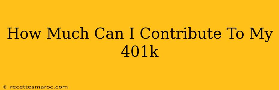 How Much Can I Contribute To My 401k