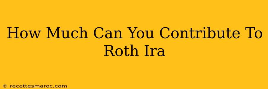 How Much Can You Contribute To Roth Ira