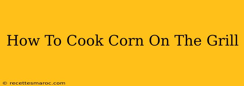 How To Cook Corn On The Grill