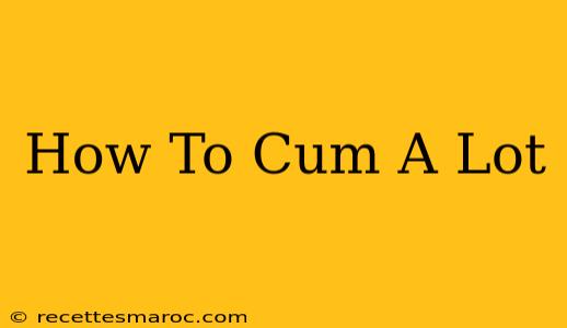 How To Cum A Lot