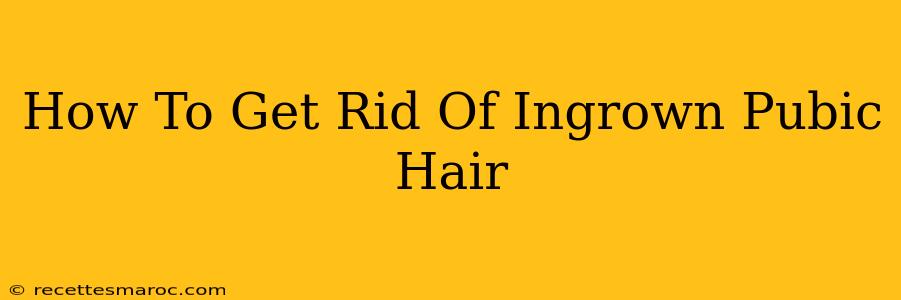 How To Get Rid Of Ingrown Pubic Hair