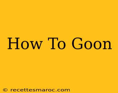 How To Goon