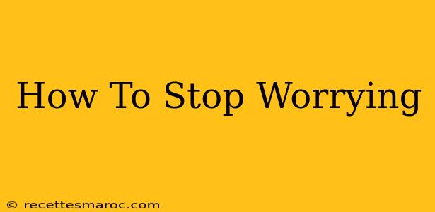 How To Stop Worrying